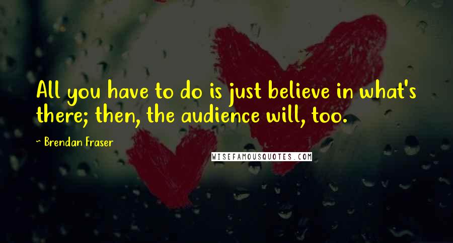 Brendan Fraser quotes: All you have to do is just believe in what's there; then, the audience will, too.