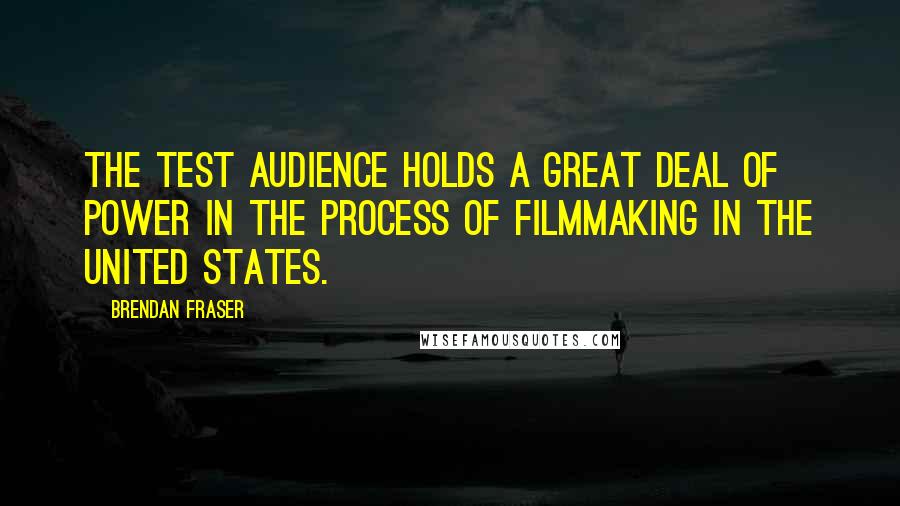 Brendan Fraser quotes: The test audience holds a great deal of power in the process of filmmaking in the United States.