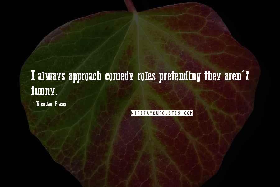 Brendan Fraser quotes: I always approach comedy roles pretending they aren't funny.
