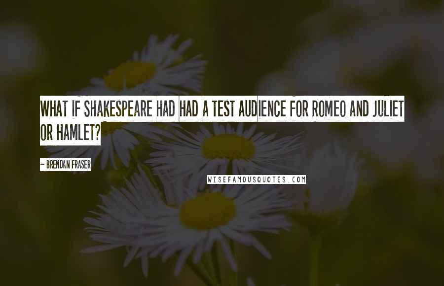 Brendan Fraser quotes: What if Shakespeare had had a test audience for Romeo and Juliet or Hamlet?