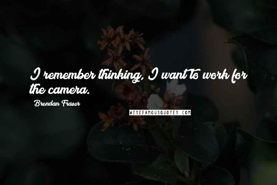 Brendan Fraser quotes: I remember thinking, I want to work for the camera.
