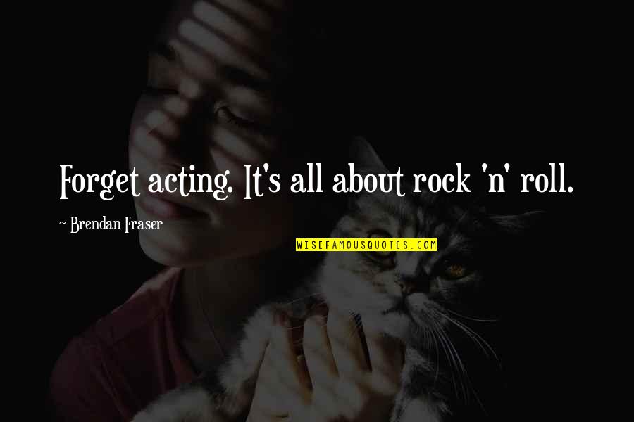 Brendan Fraser Quotes By Brendan Fraser: Forget acting. It's all about rock 'n' roll.