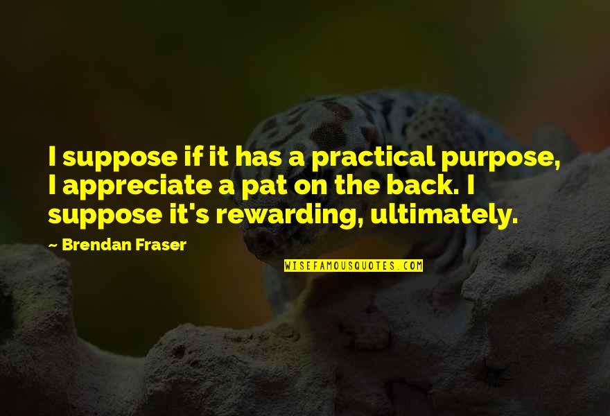 Brendan Fraser Quotes By Brendan Fraser: I suppose if it has a practical purpose,