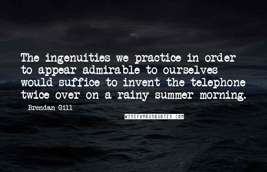 Brendan Gill quotes: The ingenuities we practice in order to appear admirable to ourselves would suffice to invent the telephone twice over on a rainy summer morning.