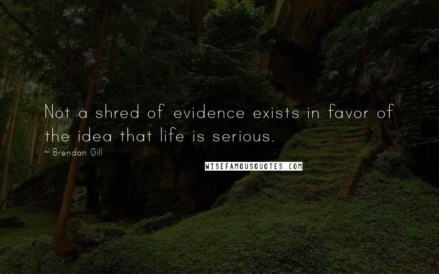 Brendan Gill quotes: Not a shred of evidence exists in favor of the idea that life is serious.