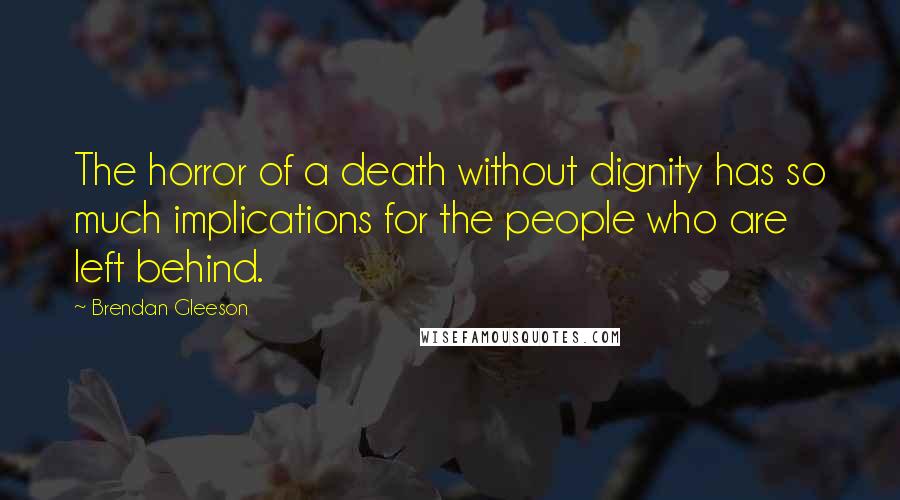 Brendan Gleeson quotes: The horror of a death without dignity has so much implications for the people who are left behind.