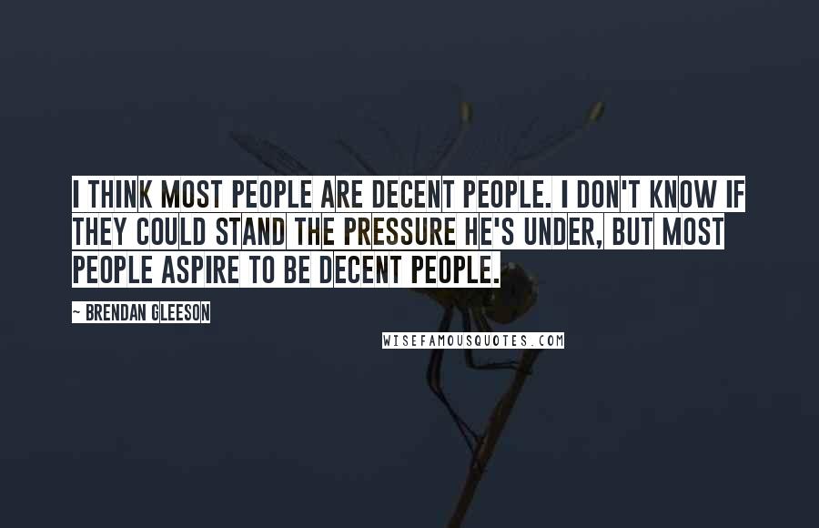 Brendan Gleeson quotes: I think most people are decent people. I don't know if they could stand the pressure he's under, but most people aspire to be decent people.