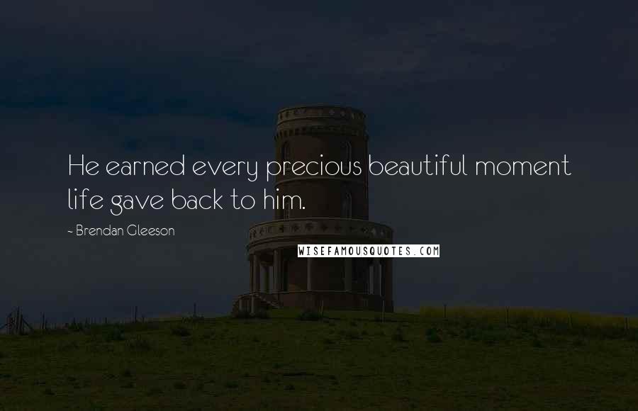Brendan Gleeson quotes: He earned every precious beautiful moment life gave back to him.