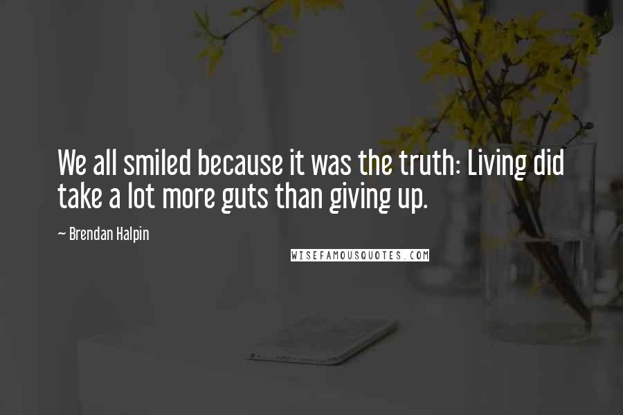 Brendan Halpin quotes: We all smiled because it was the truth: Living did take a lot more guts than giving up.