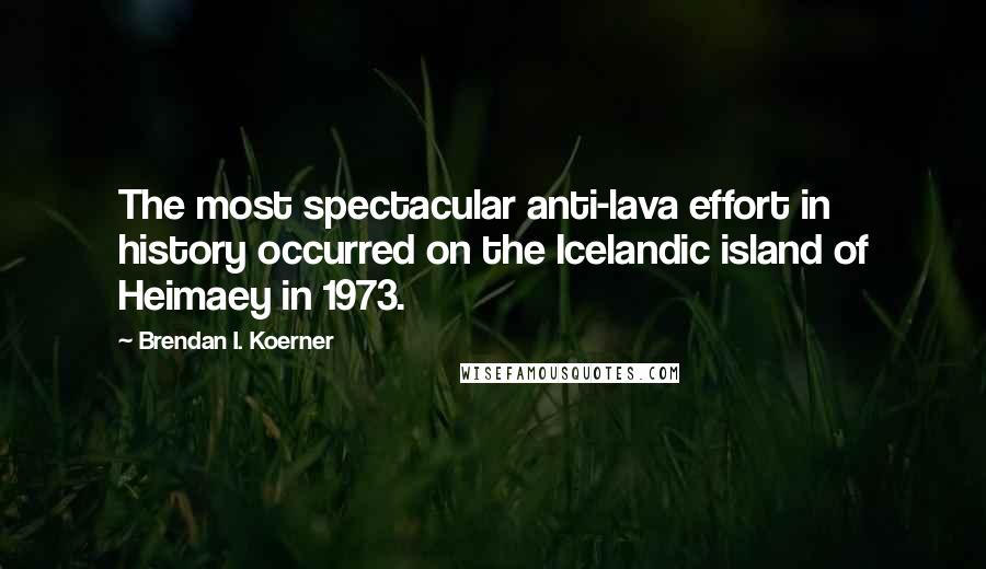 Brendan I. Koerner quotes: The most spectacular anti-lava effort in history occurred on the Icelandic island of Heimaey in 1973.