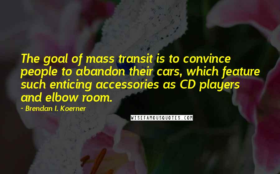 Brendan I. Koerner quotes: The goal of mass transit is to convince people to abandon their cars, which feature such enticing accessories as CD players and elbow room. Brendan I. Koerner quotes: The goal of mass transit is to convince people to abandon their cars, which feature such enticing accessories as CD players and elbow room.