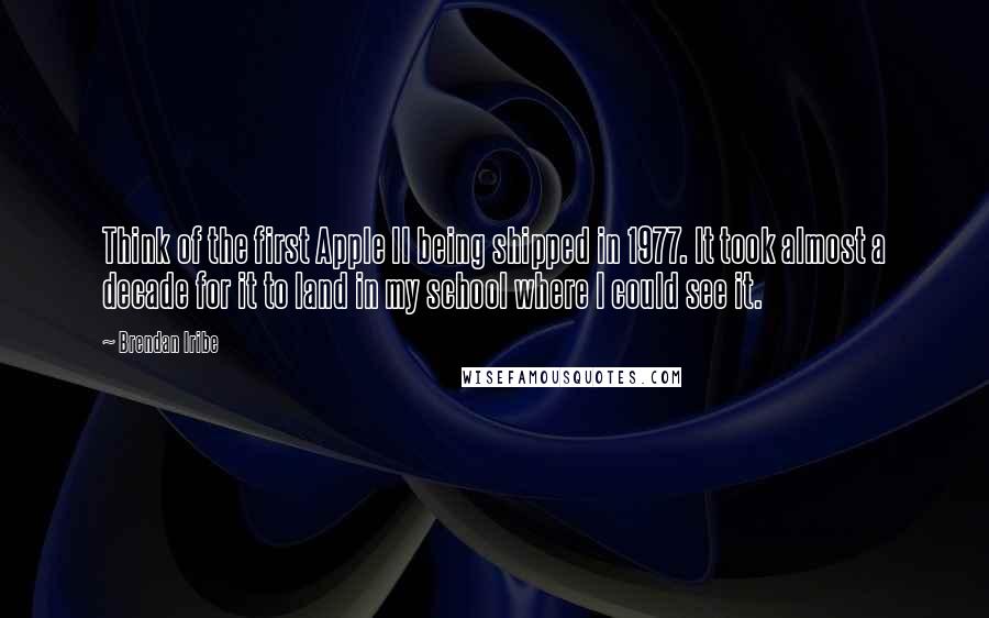 Brendan Iribe quotes: Think of the first Apple II being shipped in 1977. It took almost a decade for it to land in my school where I could see it. Brendan Iribe quotes: Think of the first Apple II being shipped in 1977. It took almost a decade for it to land in my school where I could see it.