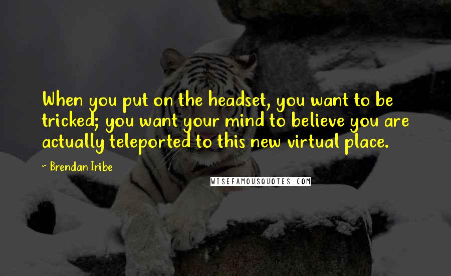 Brendan Iribe quotes: When you put on the headset, you want to be tricked; you want your mind to believe you are actually teleported to this new virtual place.