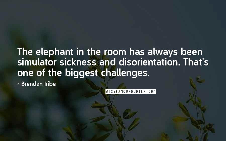 Brendan Iribe quotes: The elephant in the room has always been simulator sickness and disorientation. That's one of the biggest challenges. Brendan Iribe quotes: The elephant in the room has always been simulator sickness and disorientation. That's one of the biggest challenges.
