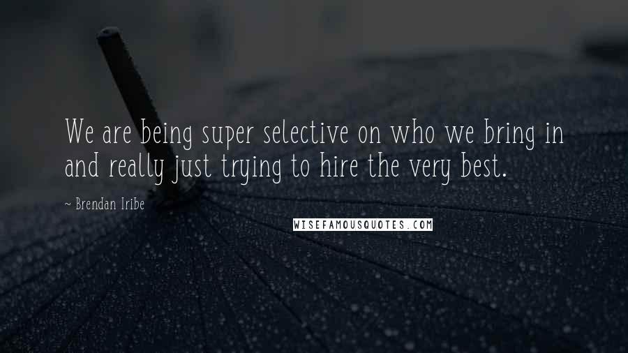 Brendan Iribe quotes: We are being super selective on who we bring in and really just trying to hire the very best.