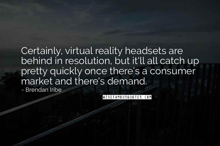 Brendan Iribe quotes: Certainly, virtual reality headsets are behind in resolution, but it'll all catch up pretty quickly once there's a consumer market and there's demand. Brendan Iribe quotes: Certainly, virtual reality headsets are behind in resolution, but it'll all catch up pretty quickly once there's a consumer market and there's demand.