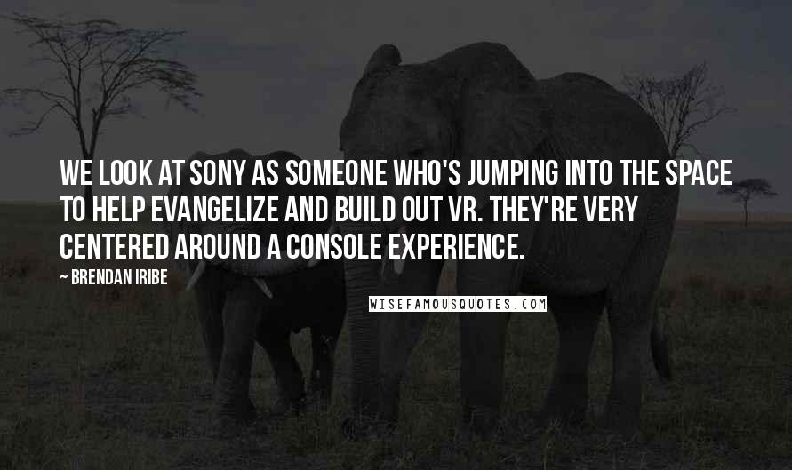 Brendan Iribe quotes: We look at Sony as someone who's jumping into the space to help evangelize and build out VR. They're very centered around a console experience. Brendan Iribe quotes: We look at Sony as someone who's jumping into the space to help evangelize and build out VR. They're very centered around a console experience.