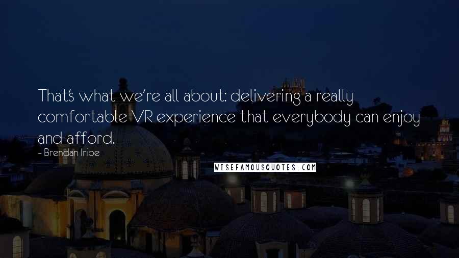 Brendan Iribe quotes: That's what we're all about: delivering a really comfortable VR experience that everybody can enjoy and afford.