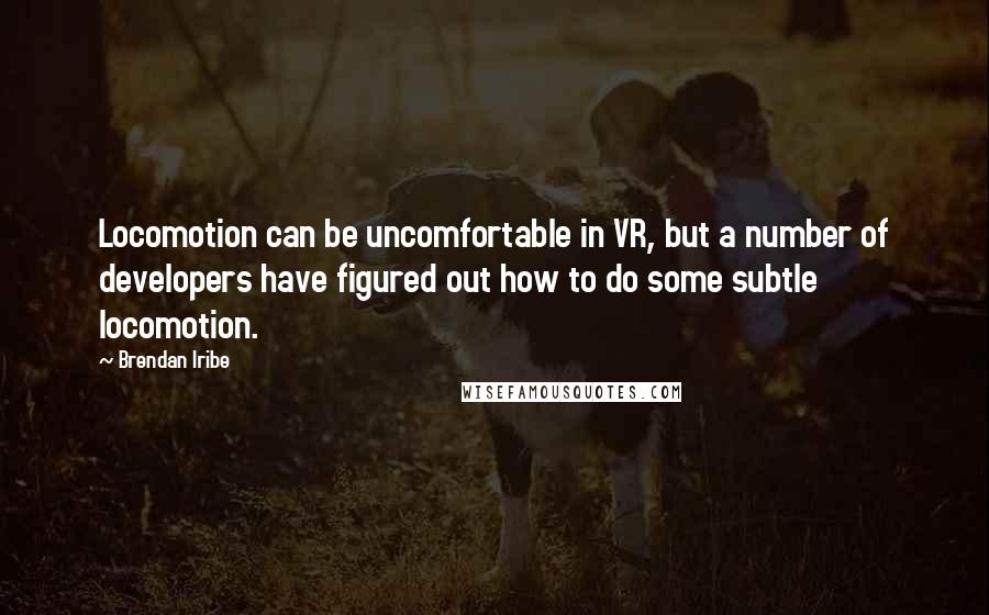 Brendan Iribe quotes: Locomotion can be uncomfortable in VR, but a number of developers have figured out how to do some subtle locomotion. Brendan Iribe quotes: Locomotion can be uncomfortable in VR, but a number of developers have figured out how to do some subtle locomotion.