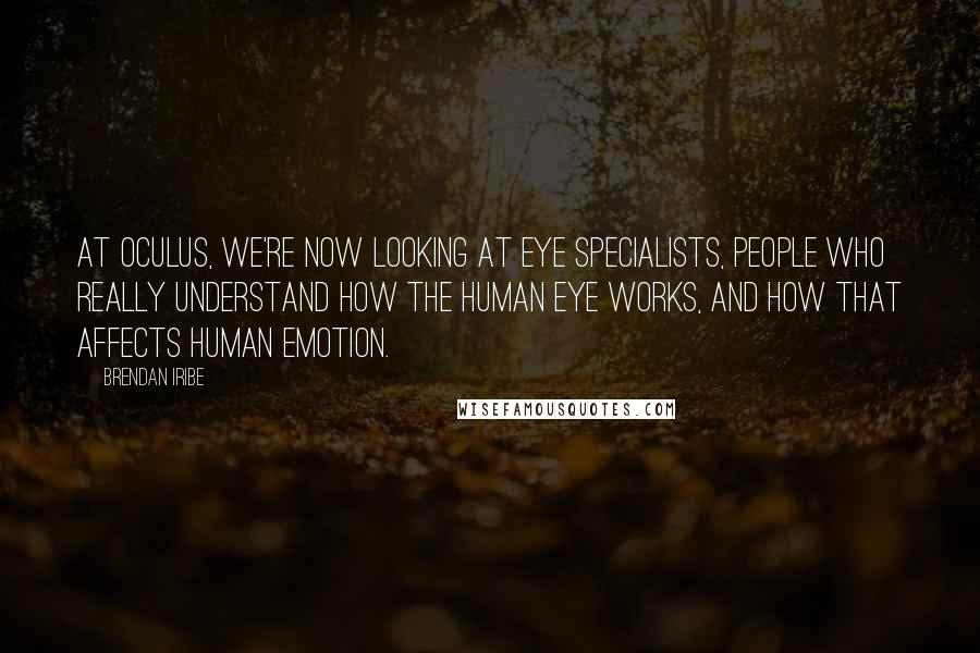 Brendan Iribe quotes: At Oculus, we're now looking at eye specialists, people who really understand how the human eye works, and how that affects human emotion.