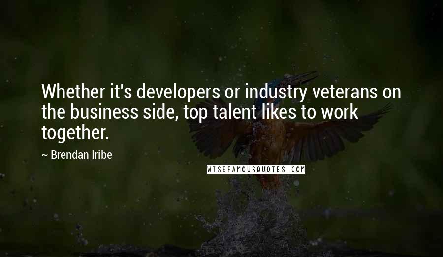 Brendan Iribe quotes: Whether it's developers or industry veterans on the business side, top talent likes to work together.