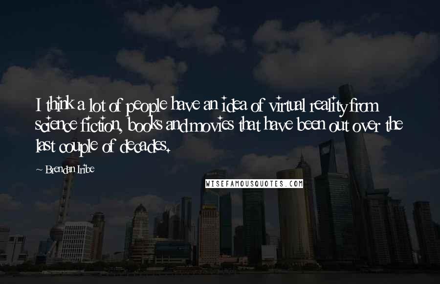 Brendan Iribe quotes: I think a lot of people have an idea of virtual reality from science fiction, books and movies that have been out over the last couple of decades. Brendan Iribe quotes: I think a lot of people have an idea of virtual reality from science fiction, books and movies that have been out over the last couple of decades.
