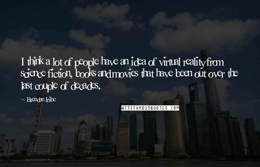 Brendan Iribe quotes: I think a lot of people have an idea of virtual reality from science fiction, books and movies that have been out over the last couple of decades.