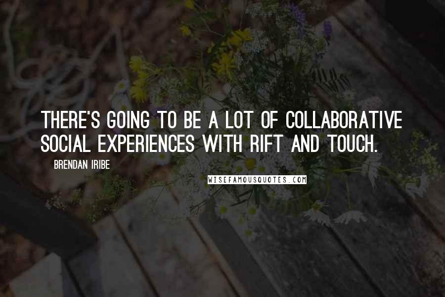 Brendan Iribe quotes: There's going to be a lot of collaborative social experiences with Rift and Touch.