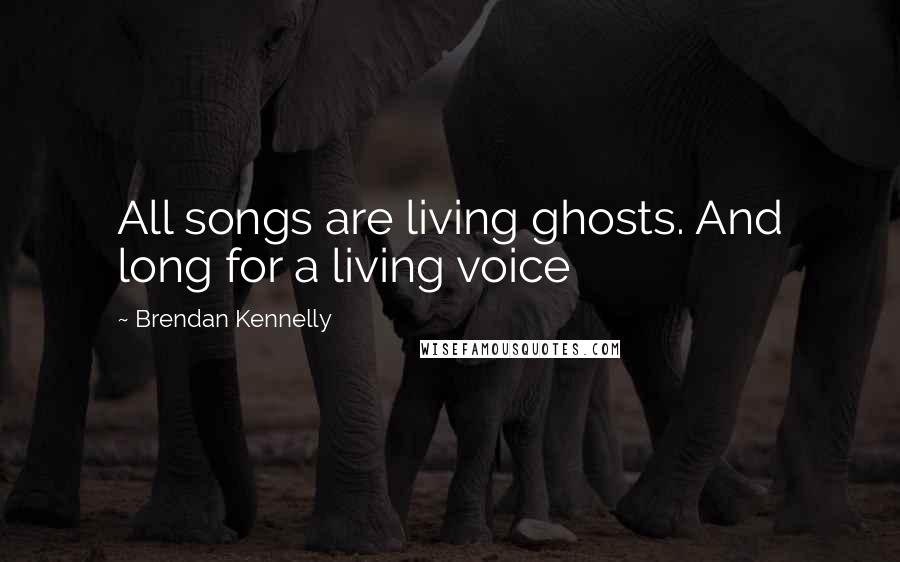 Brendan Kennelly quotes: All songs are living ghosts. And long for a living voice