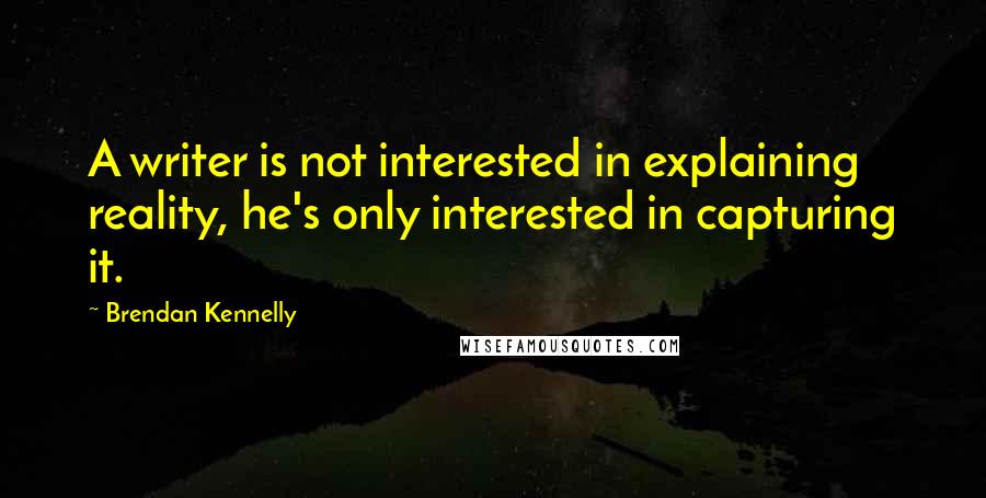 Brendan Kennelly quotes: A writer is not interested in explaining reality, he's only interested in capturing it.