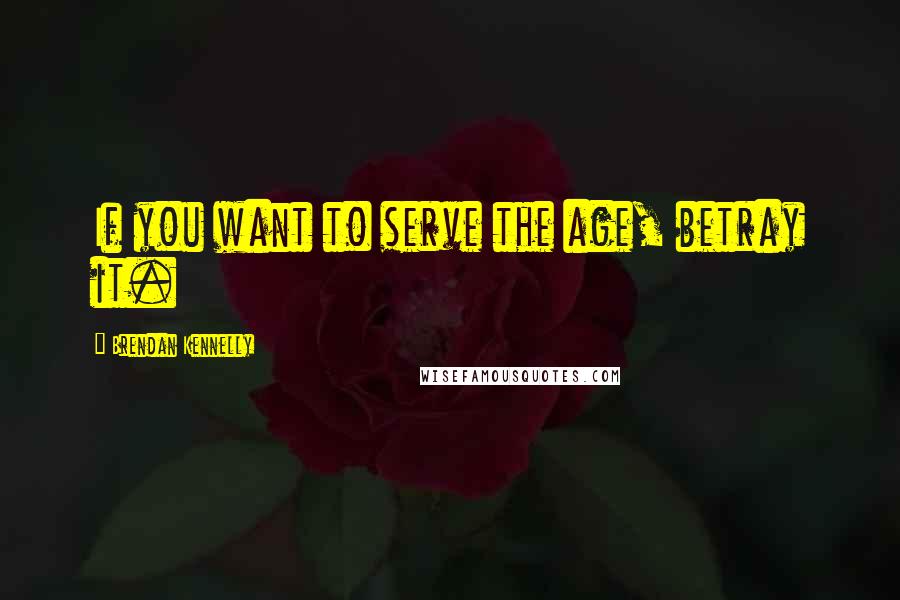 Brendan Kennelly quotes: If you want to serve the age, betray it.