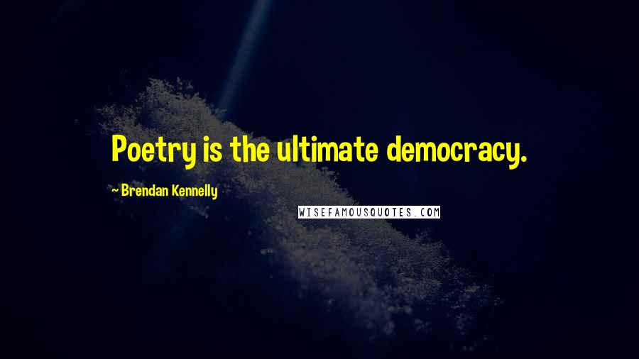 Brendan Kennelly quotes: Poetry is the ultimate democracy.