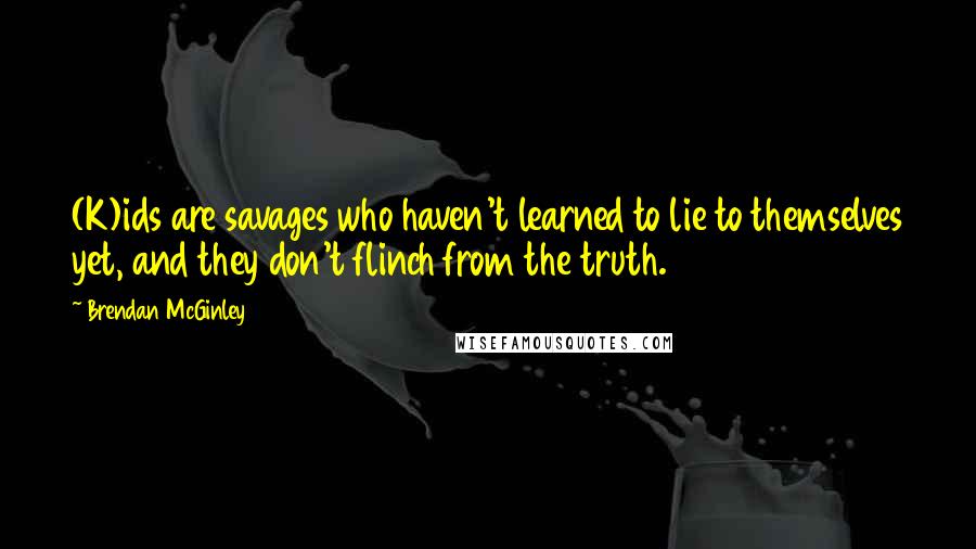 Brendan McGinley quotes: (K)ids are savages who haven't learned to lie to themselves yet, and they don't flinch from the truth.