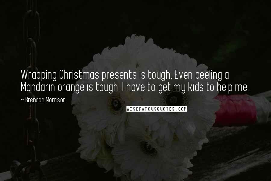 Brendan Morrison quotes: Wrapping Christmas presents is tough. Even peeling a Mandarin orange is tough. I have to get my kids to help me.