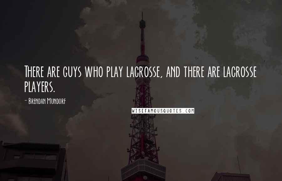 Brendan Mundorf quotes: There are guys who play lacrosse, and there are lacrosse players.