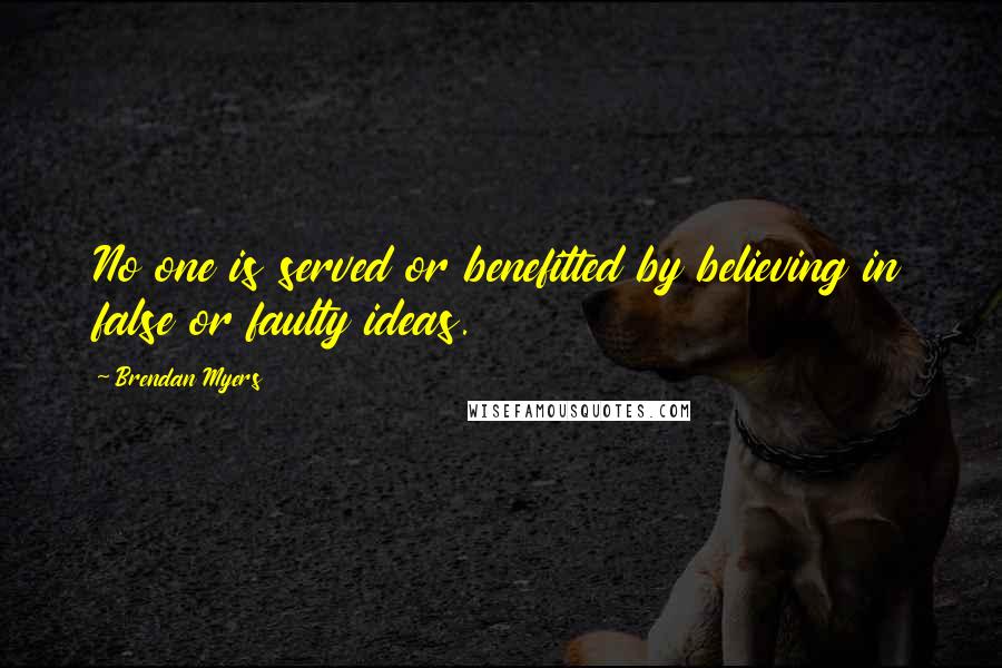 Brendan Myers quotes: No one is served or benefitted by believing in false or faulty ideas.