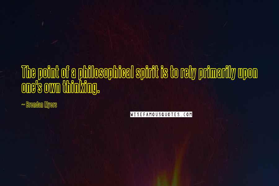 Brendan Myers quotes: The point of a philosophical spirit is to rely primarily upon one's own thinking.