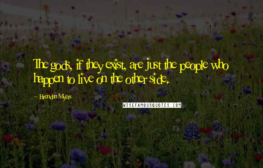 Brendan Myers quotes: The gods, if they exist, are just the people who happen to live on the other side.