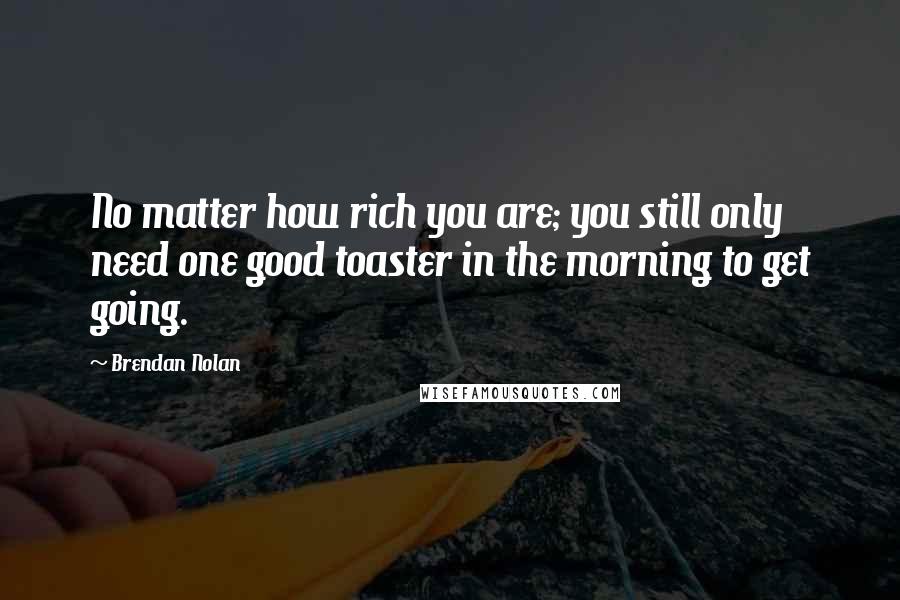Brendan Nolan quotes: No matter how rich you are; you still only need one good toaster in the morning to get going.