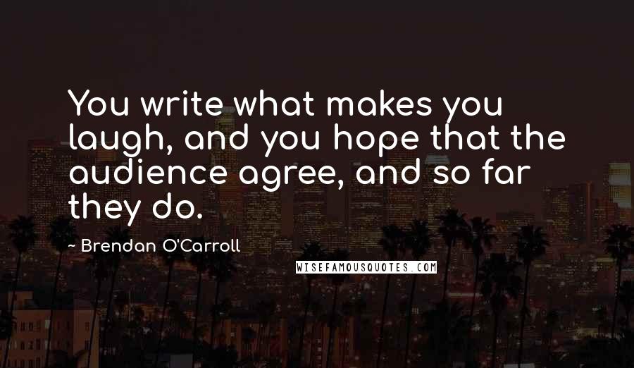 Brendan O'Carroll quotes: You write what makes you laugh, and you hope that the audience agree, and so far they do.