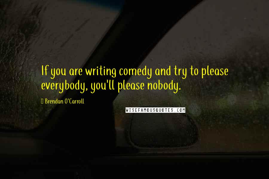 Brendan O'Carroll quotes: If you are writing comedy and try to please everybody, you'll please nobody.