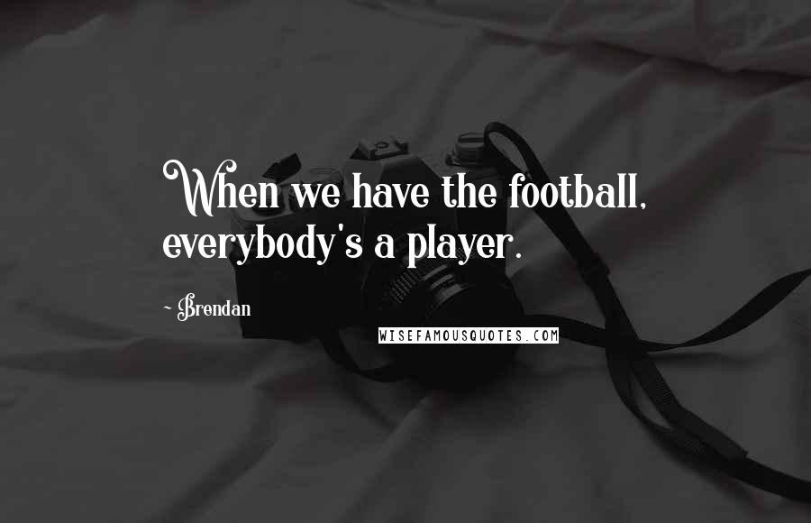 Brendan quotes: When we have the football, everybody's a player.