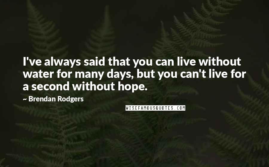 Brendan Rodgers quotes: I've always said that you can live without water for many days, but you can't live for a second without hope.