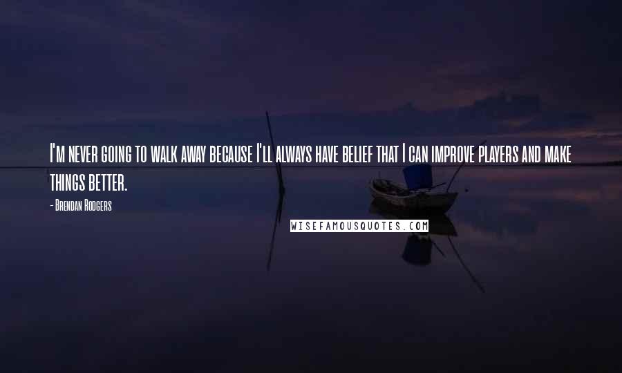 Brendan Rodgers quotes: I'm never going to walk away because I'll always have belief that I can improve players and make things better.