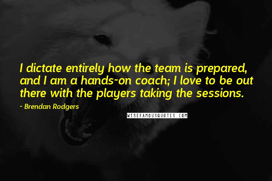 Brendan Rodgers quotes: I dictate entirely how the team is prepared, and I am a hands-on coach; I love to be out there with the players taking the sessions.