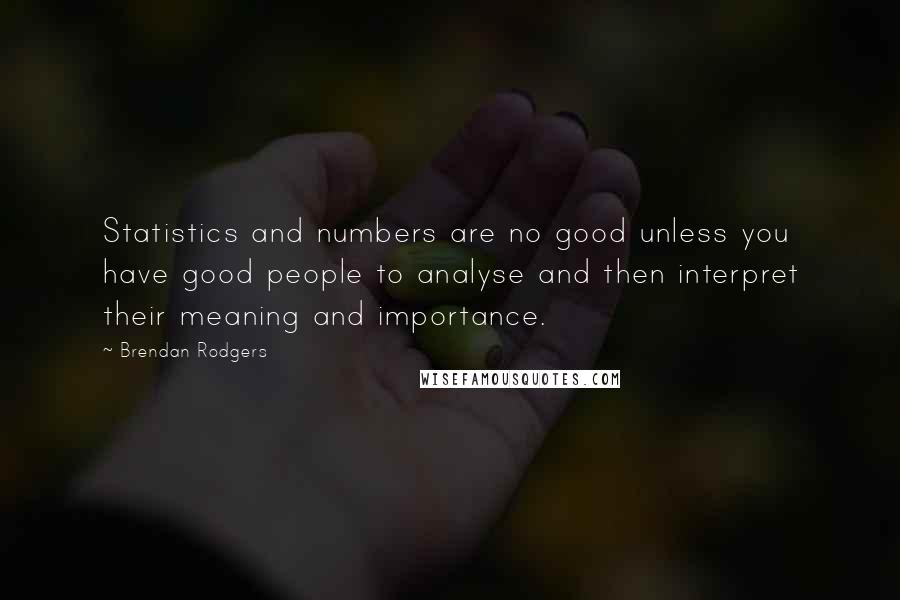 Brendan Rodgers quotes: Statistics and numbers are no good unless you have good people to analyse and then interpret their meaning and importance.