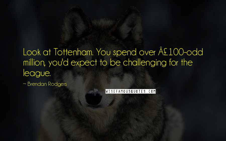 Brendan Rodgers quotes: Look at Tottenham. You spend over Â£100-odd million, you'd expect to be challenging for the league.