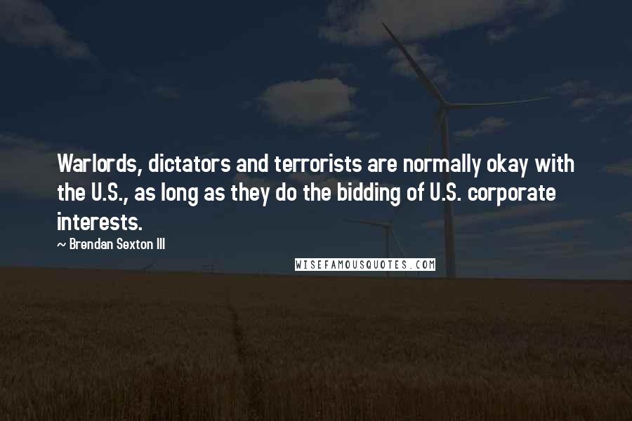 Brendan Sexton III quotes: Warlords, dictators and terrorists are normally okay with the U.S., as long as they do the bidding of U.S. corporate interests.