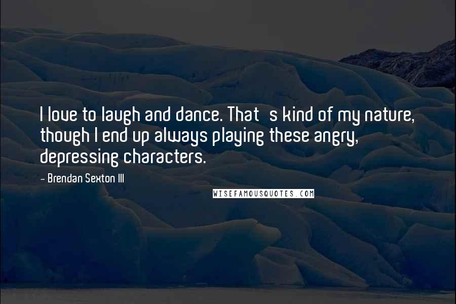 Brendan Sexton III quotes: I love to laugh and dance. That's kind of my nature, though I end up always playing these angry, depressing characters.