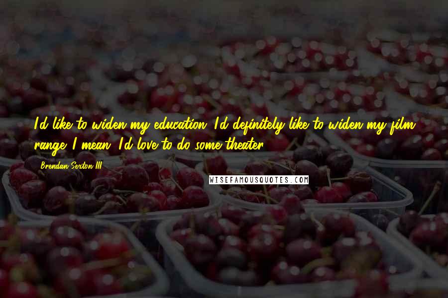 Brendan Sexton III quotes: I'd like to widen my education. I'd definitely like to widen my film range. I mean, I'd love to do some theater.